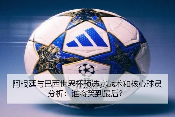 阿根廷与巴西世界杯预选赛战术和核心球员分析：谁将笑到最后？