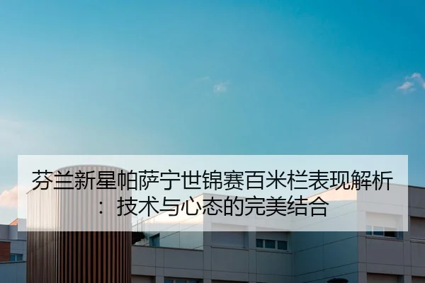 芬兰新星帕萨宁世锦赛百米栏表现解析：技术与心态的完美结合