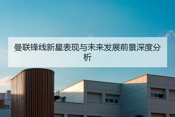 曼联锋线新星表现与未来发展前景深度分析